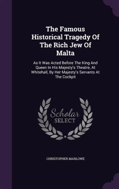 The Famous Historical Tragedy of the Rich Jew of Malta: As It Was Acted Before the King and Queen in His Majesty's Theatre, at Whitehall, by Her Majes - Marlowe, Christopher