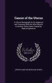 Cancer of the Uterus: A Clinical Monograph on Its Diagnosis and Treatment with the After-Results in Seventy-Three Cases Treated by Radical O