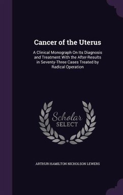 Cancer of the Uterus: A Clinical Monograph on Its Diagnosis and Treatment with the After-Results in Seventy-Three Cases Treated by Radical O - Lewers, Arthur Hamilton Nicholson