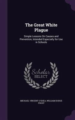 The Great White Plague: Simple Lessons on Causes and Prevention, Intended Especially for Use in Schools - O'Shea, Michael Vincent; Frost, William Dodge