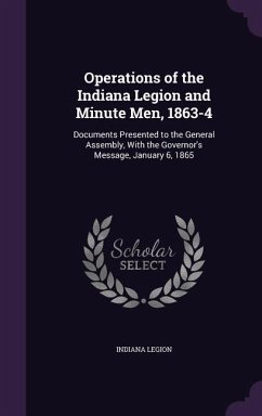 Operations of the Indiana Legion and Minute Men, 1863-4: Documents Presented to the General Assembly, with the Governor's Message, January 6, 1865 - Legion, Indiana