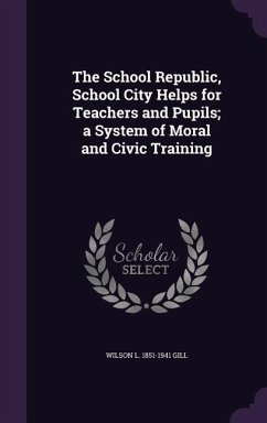 The School Republic, School City Helps for Teachers and Pupils; A System of Moral and Civic Training - Gill, Wilson L. 1851-1941