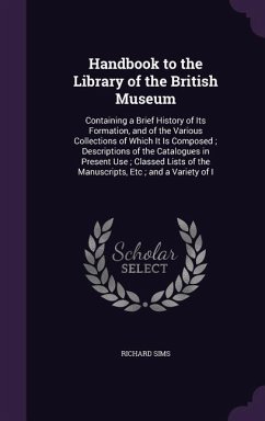 Handbook to the Library of the British Museum: Containing a Brief History of Its Formation, and of the Various Collections of Which It Is Composed; De - Sims, Richard