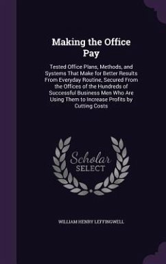 Making the Office Pay: Tested Office Plans, Methods, and Systems That Make for Better Results from Everyday Routine, Secured from the Offices - Leffingwell, William Henry