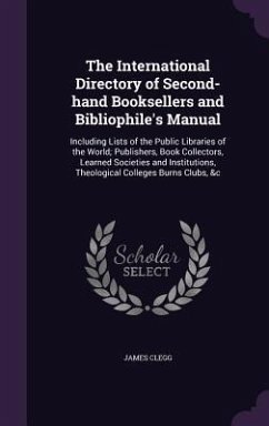 The International Directory of Second-Hand Booksellers and Bibliophile's Manual: Including Lists of the Public Libraries of the World; Publishers, Boo - Clegg, James