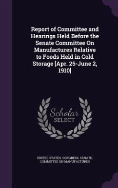 Report of Committee and Hearings Held Before the Senate Committee On Manufactures Relative to Foods Held in Cold Storage [Apr. 25-June 2, 1910]