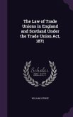 The Law of Trade Unions in England and Scotland Under the Trade Union ACT, 1871