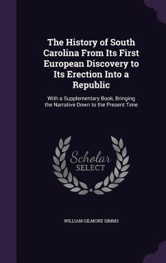The History of South Carolina from Its First European Discovery to Its Erection Into a Republic: With a Supplementary Book, Bringing the Narrative Dow - Simms, William Gilmore