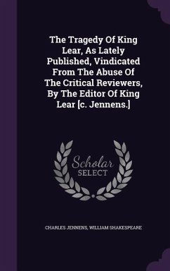 The Tragedy Of King Lear, As Lately Published, Vindicated From The Abuse Of The Critical Reviewers, By The Editor Of King Lear [c. Jennens.] - Jennens, Charles; Shakespeare, William