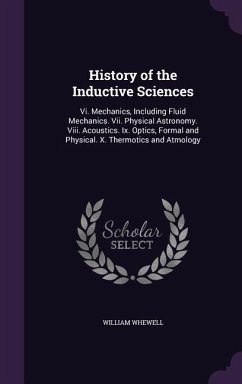 History of the Inductive Sciences: VI. Mechanics, Including Fluid Mechanics. VII. Physical Astronomy. VIII. Acoustics. IX. Optics, Formal and Physical - Whewell, William