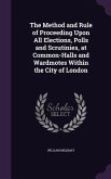 The Method and Rule of Proceeding Upon All Elections, Polls and Scrutinies, at Common-Halls and Wardmotes Within the City of London