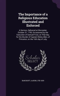 The Importance of a Religious Education Illustrated and Enforced: A Sermon, Delivered at Worcester, October 31, 1793, Occasioned by the Execution of S - Bancroft, Aaron