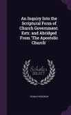 An Inquiry Into the Scriptural Form of Church Government. Extr. and Abridged From 'The Apostolic Church'