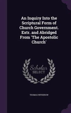 An Inquiry Into the Scriptural Form of Church Government. Extr. and Abridged From 'The Apostolic Church' - Witherow, Thomas