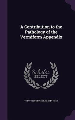 A Contribution to the Pathology of the Vermiform Appendix A Contribution to the Pathology of the Vermiform Appendix