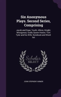 Six Anonymous Plays. Second Series, Comprising: Jacob and Esau; Youth; Albion, Knight; Misogonus; Godly Queen Hester; Tom Tyler and His Wife; Notebook - Farmer, John Stephen