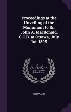 Proceedings at the Unveiling of the Monument to Sir John A. Macdonald, G.C.B. at Ottawa, July 1st, 1895 - Anonymous
