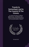 Travels in Switzerland, and in the Country of the Grisons: In a Series of Letters to William Melmoth, Esq., from William Coxe ...: With an Historical