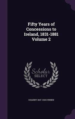 Fifty Years of Concessions to Ireland, 1831-1881 Volume 2 Fifty Years of Concessions to Ireland, 1831-1881 Volume 2