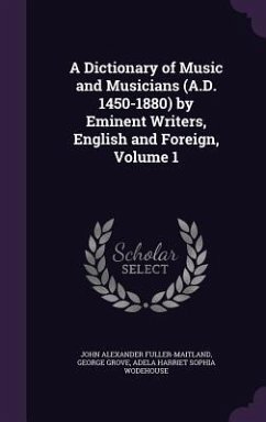 A Dictionary of Music and Musicians (A.D. 1450-1880) by Eminent Writers, English and Foreign, Volume 1 - Fuller-Maitland, John Alexander; Grove, George; Wodehouse, Adela Harriet Sophia