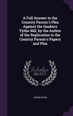 A Full Answer to the Country Parson's Plea Against the Quakers Tythe-Bill, by the Author of the Replication to the Country Parson's Papers and Plea - Besse, Joseph