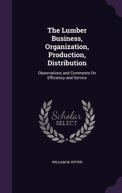 The Lumber Business, Organization, Production, Distribution: Observations and Comments on Efficiency and Service - Ritter, William M.