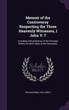Memoir of the Controversy Respecting the Three Heavenly Witnesses, I John V. 7: Including Critical Notices of the Principal Writers on Both Sides of t - Orme, William; Abbot, Ezra