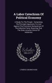 A Labor Catechism of Political Economy: A Study for the People: Comprising the Principal Arguments for and Against the Prominent Declarations of the