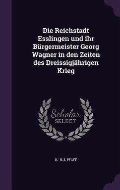 Die Reichstadt Esslingen Und Ihr Burgermeister Georg Wagner in Den Zeiten Des Dreissigjahrigen Krieg - H S Pfaff, K.