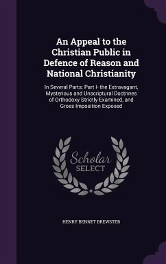 An Appeal to the Christian Public in Defence of Reason and National Christianity: In Several Parts: Part I- The Extravagant, Mysterious and Unscriptu - Brewster, Henry Bennet