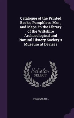 Catalogue of the Printed Books, Pamphlets, Mss., and Maps, in the Library of the Wiltshire Archaeological and Natural History Society's Museum at Devi - Bell, W. Howard