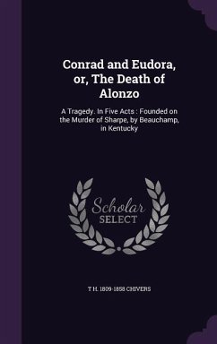 Conrad and Eudora, Or, the Death of Alonzo: A Tragedy. in Five Acts: Founded on the Murder of Sharpe, by Beauchamp, in Kentucky - Chivers, T. H. 1809-1858