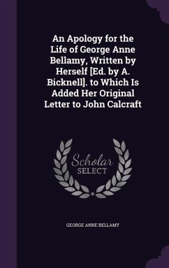 An Apology for the Life of George Anne Bellamy, Written by Herself [Ed. by A. Bicknell]. to Which Is Added Her Original Letter to John Calcraft - Bellamy, George Anne