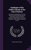Catalogue of the Public Library of the City of Detroit: Containing an Alphabetical List of the Names of Authors, with the Titles of Their Works, and o