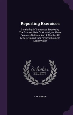 Reporting Exercises: Consisting of Sentences Employing the Graham Lists of Word-Signs, Many Business Outlines, and a Number of Letters Take - Martin, A. M.