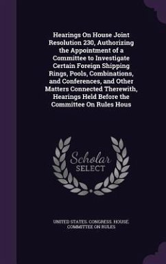 Hearings on House Joint Resolution 230, Authorizing the Appointment of a Committee to Investigate Certain Foreign Shipping Rings, Pools, Combinations,