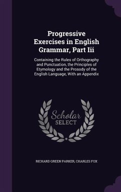 Progressive Exercises in English Grammar, Part III: Containing the Rules of Orthography and Punctuation, the Principles of Etymology and the Prosody o - Parker, Richard Green; Fox, Charles