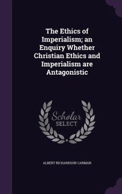 The Ethics of Imperialism; An Enquiry Whether Christian Ethics and Imperialism Are Antagonistic - Carman, Albert Richardson