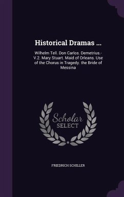 Historical Dramas ...: Wilhelm Tell. Don Carlos. Demetrius.-V.2. Mary Stuart. Maid of Orleans. Use of the Chorus in Tragedy. the Bride of Mes - Schiller, Friedrich