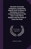Herodoti Orientalia Antiquiora; Comprising Mainly Such Portiions of Herodotus As Give a Connected History of the East, to the Fall of Babylon and the Death of Cyrus the Great