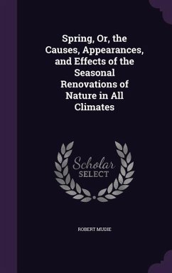 Spring, Or, the Causes, Appearances, and Effects of the Seasonal Renovations of Nature in All Climates - Mudie, Robert