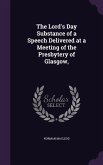 The Lord's Day Substance of a Speech Delivered at a Meeting of the Presbytery of Glasgow,