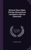 Historie Eines Edeln Fürsten Herzog Ernst von Bayern und von Österreich