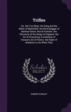 Trifles: Viz. the Toy-Shop. the King and the Miller of Mansfield. the Blind Beggar of Bethnal-Green. Rex & Pontifex. the Chroni - Dodsley, Robert