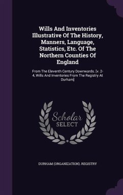 Wills and Inventories Illustrative of the History, Manners, Language, Statistics, Etc. of the Northern Counties of England: From the Eleventh Century - Registry, Durham (Organization)
