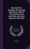 The Life Of St. Columba, The Apostle And Patron Saint Of The Ancient Scots And Picts, And Joint Patron Of The Irish