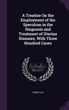 A Treatise On the Employment of the Speculum in the Diagnosis and Treatment of Uterine Diseases, With Three Hundred Cases - Lee, Robert