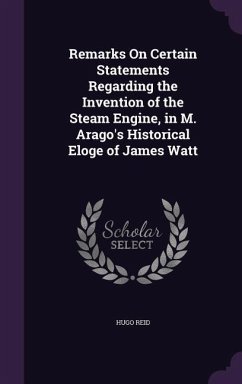 Remarks on Certain Statements Regarding the Invention of the Steam Engine, in M. Arago's Historical Eloge of James Watt - Reid, Hugo