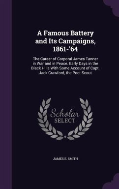 A Famous Battery and Its Campaigns, 1861-'64: The Career of Corporal James Tanner in War and in Peace. Early Days in the Black Hills with Some Accou - Smith, James E.