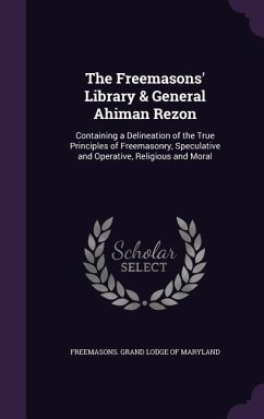 The Freemasons' Library & General Ahiman Rezon: Containing a Delineation of the True Principles of Freemasonry, Speculative and Operative, Religious a